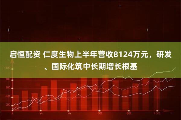 启恒配资 仁度生物上半年营收8124万元，研发、国际化筑中长期增长根基
