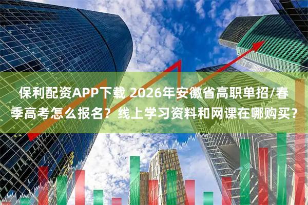 保利配资APP下载 2026年安徽省高职单招/春季高考怎么报名？线上学习资料和网课在哪购买？