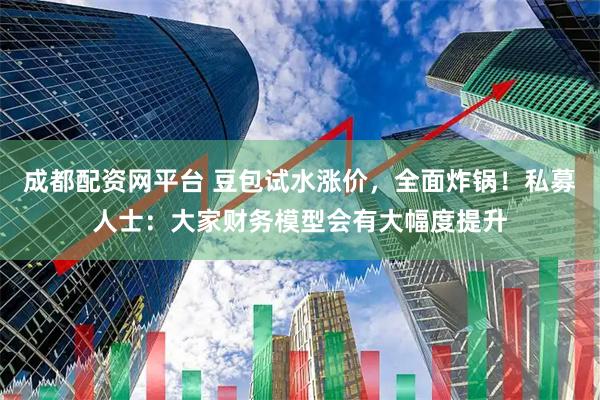 成都配资网平台 豆包试水涨价，全面炸锅！私募人士：大家财务模型会有大幅度提升