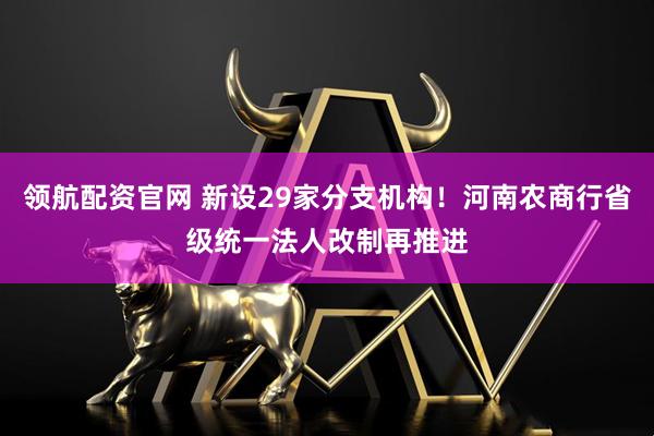 领航配资官网 新设29家分支机构！河南农商行省级统一法人改制再推进